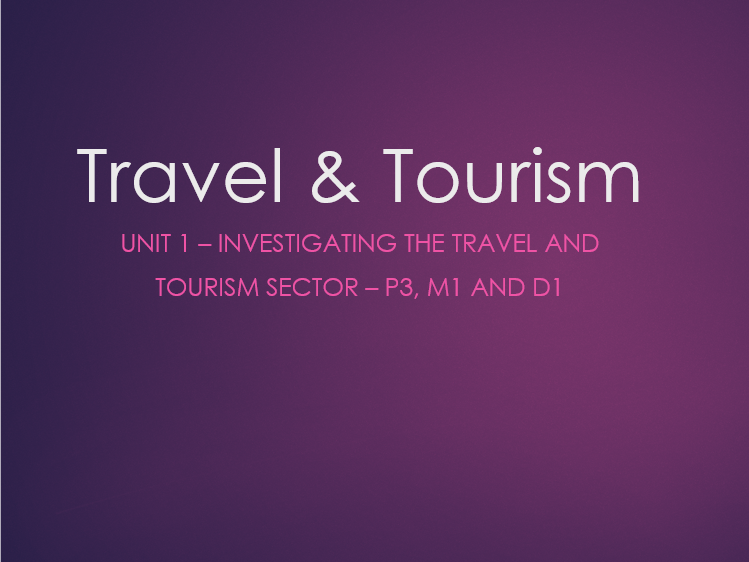 Travel and Tourism Btec L3 - Unit 1 - P3, M1 & D1 - Investigating the Travel and Tourism Sector