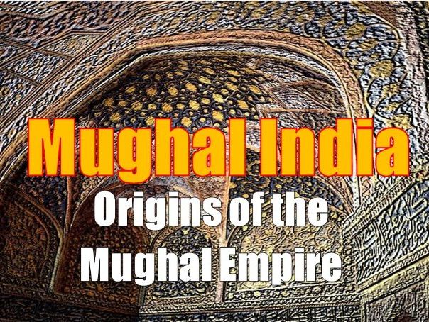 ORIGINS OF THE MUGHAL EMPIRE (from the unit Mughal India)