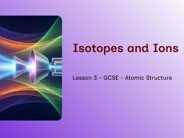 GCSE - Atomic Structure – Lesson 3: Isotopes and Ions