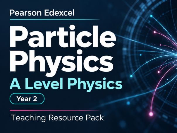25 - Particle Physics Teacher Pack - Physics (Year 1 & Year 2) A Level Pearson Edexcel
