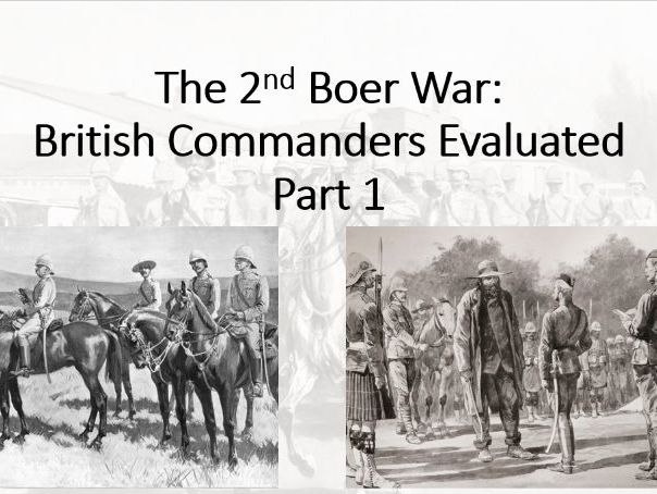 The British Experience of Warfare. Depth 3 (2nd Boer War) Lessons 6-7 (Commanders Evaluated).