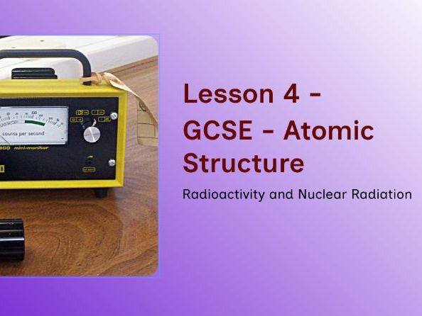 GCSE - Atomic Structure – Lesson 4: Radioactivity and Nuclear Radiation