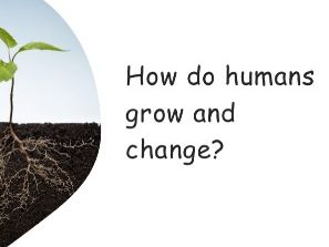 How do Humans Grow and Change?