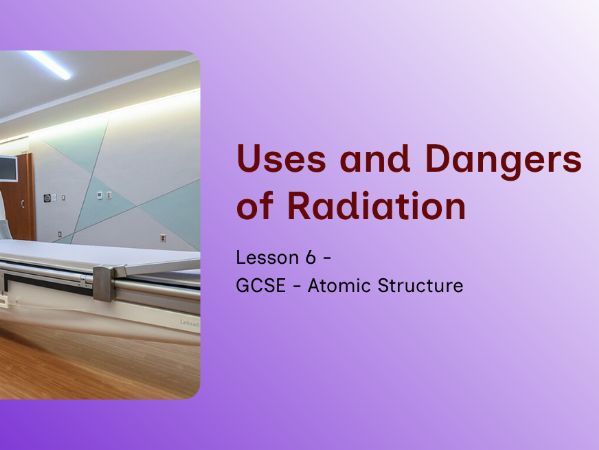 GCSE - Atomic Structure – Lesson 6: Uses and Dangers of Radiation