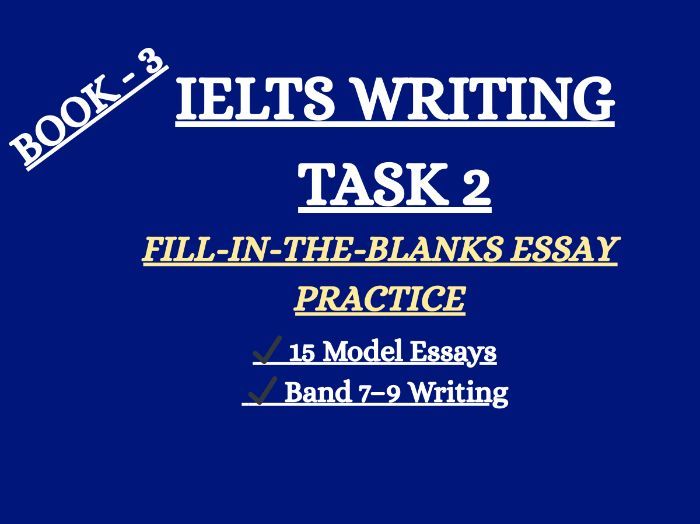IELTS Writing Task - 2 FILL- IN -THE- BLANKS / ESSAY PRACTICE - BAND 7, 8 ,9 / BOOK- 3