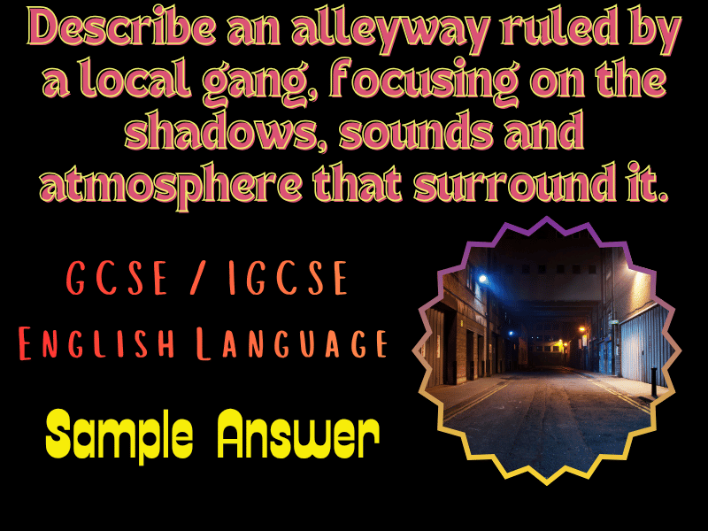 IGCSE: Describe an alleyway ruled by a local gang, focusing on the shadows, sounds & atmosphere.